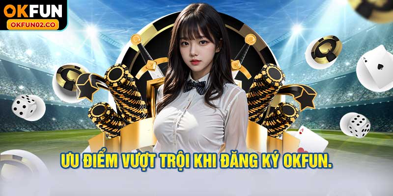 Ưu điểm vượt trội khi đăng ký OKFUN.